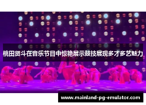 桃田贤斗在音乐节目中惊艳展示鼓技展现多才多艺魅力