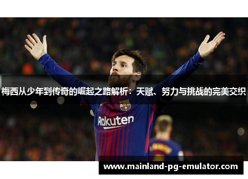 梅西从少年到传奇的崛起之路解析：天赋、努力与挑战的完美交织