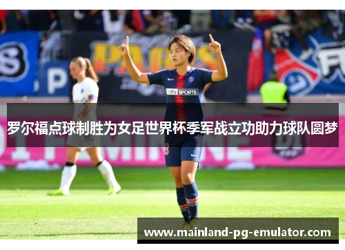 罗尔福点球制胜为女足世界杯季军战立功助力球队圆梦