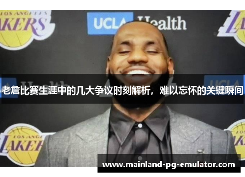 老詹比赛生涯中的几大争议时刻解析，难以忘怀的关键瞬间