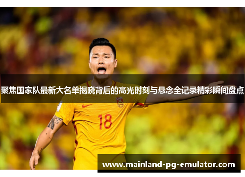 聚焦国家队最新大名单揭晓背后的高光时刻与悬念全记录精彩瞬间盘点
