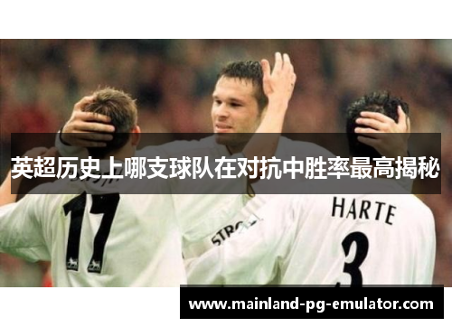 英超历史上哪支球队在对抗中胜率最高揭秘