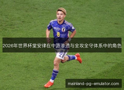 2026年世界杯堂安律在中路渗透与全攻全守体系中的角色